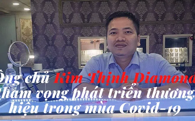 Ông chủ Kim Thịnh Diamond tham vọng phát triển thương hiệu trong mùa Covid-19